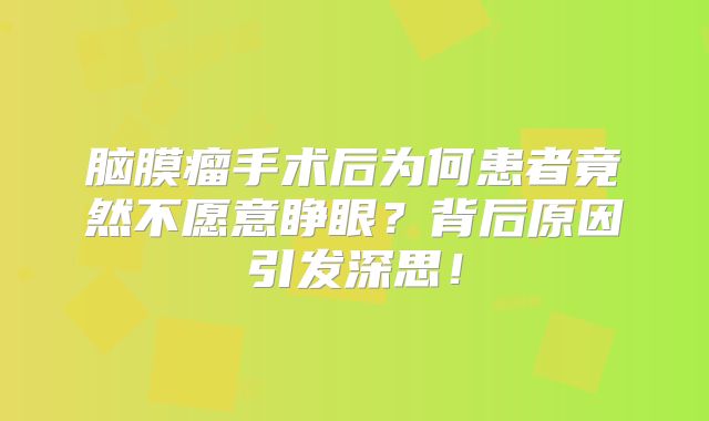 脑膜瘤手术后为何患者竟然不愿意睁眼？背后原因引发深思！