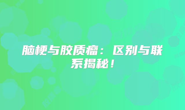 脑梗与胶质瘤：区别与联系揭秘！