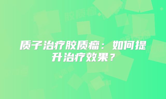 质子治疗胶质瘤：如何提升治疗效果？
