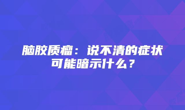 脑胶质瘤：说不清的症状可能暗示什么？