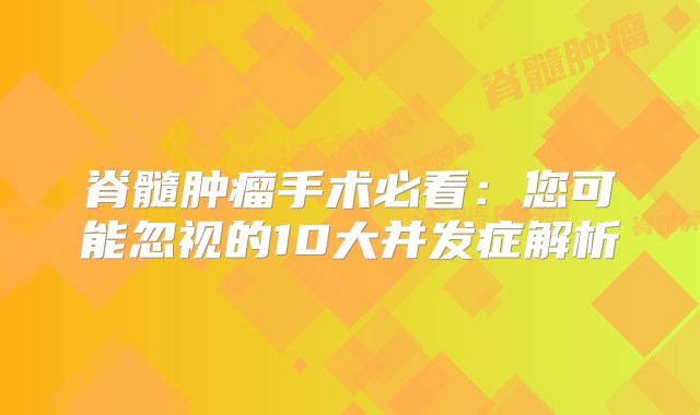 脊髓肿瘤手术必看：您可能忽视的10大并发症解析