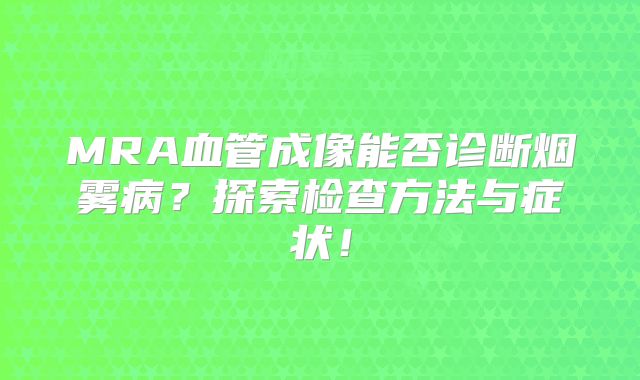 MRA血管成像能否诊断烟雾病？探索检查方法与症状！