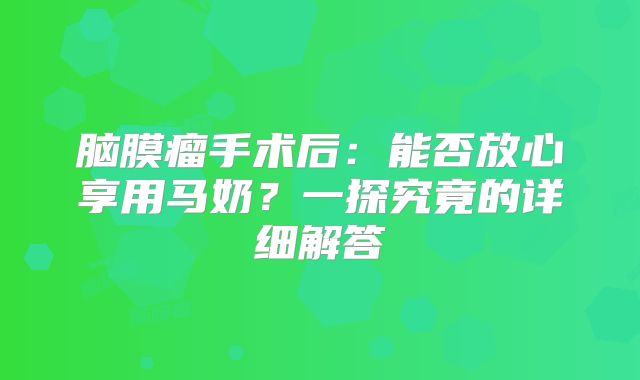 脑膜瘤手术后：能否放心享用马奶？一探究竟的详细解答
