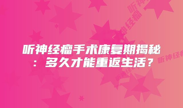 听神经瘤手术康复期揭秘：多久才能重返生活？