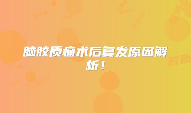 脑胶质瘤术后复发原因解析！