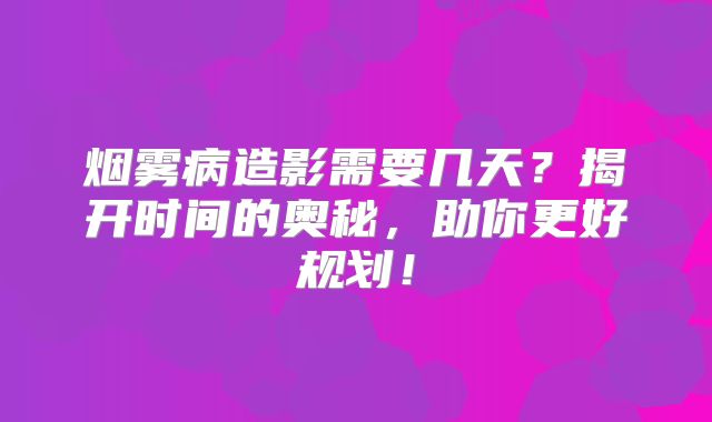 烟雾病造影需要几天？揭开时间的奥秘，助你更好规划！