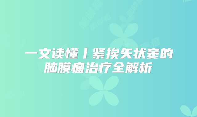 一文读懂丨紧挨矢状窦的脑膜瘤治疗全解析