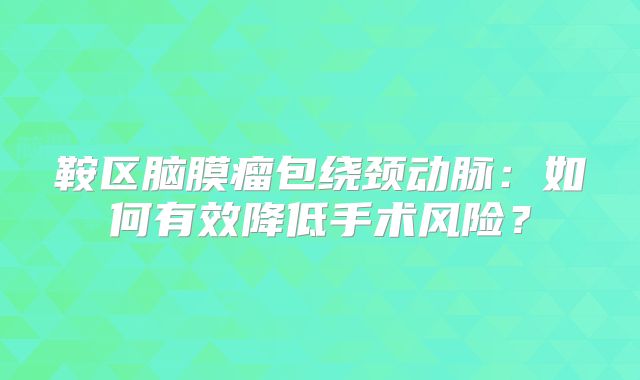 鞍区脑膜瘤包绕颈动脉：如何有效降低手术风险？