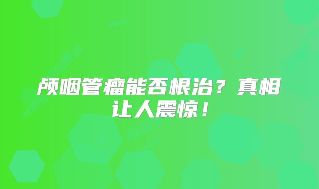 颅咽管瘤能否根治？真相让人震惊！