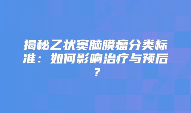 揭秘乙状窦脑膜瘤分类标准：如何影响治疗与预后？