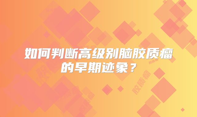 如何判断高级别脑胶质瘤的早期迹象？