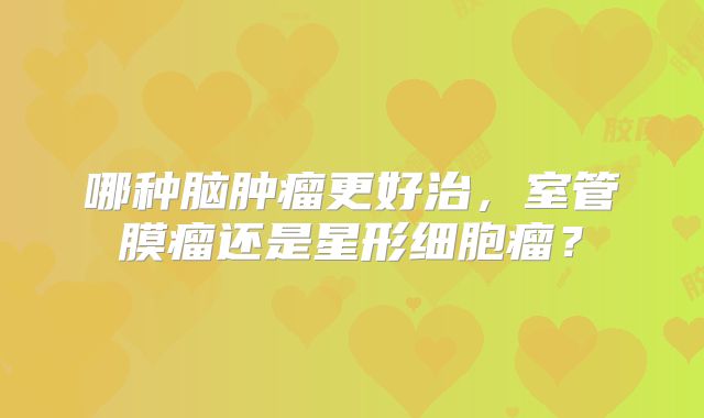 哪种脑肿瘤更好治，室管膜瘤还是星形细胞瘤？