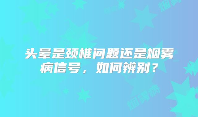 头晕是颈椎问题还是烟雾病信号，如何辨别？