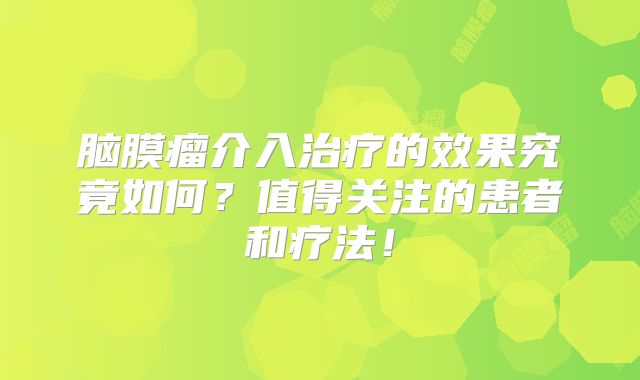 脑膜瘤介入治疗的效果究竟如何？值得关注的患者和疗法！