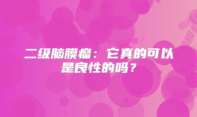 二级脑膜瘤：它真的可以是良性的吗？