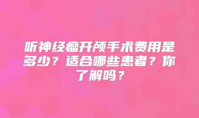 听神经瘤开颅手术费用是多少？适合哪些患者？你了解吗？