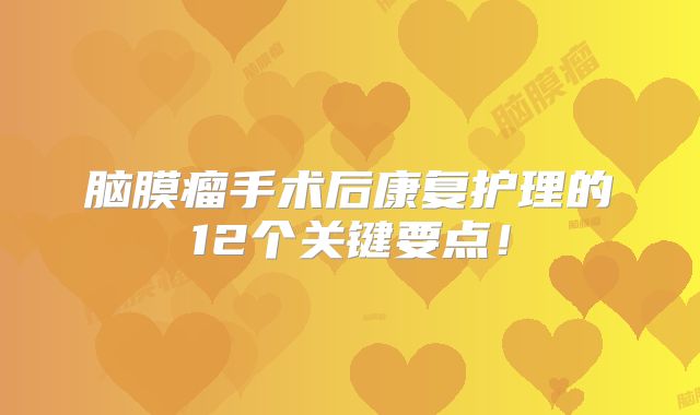 脑膜瘤手术后康复护理的12个关键要点！