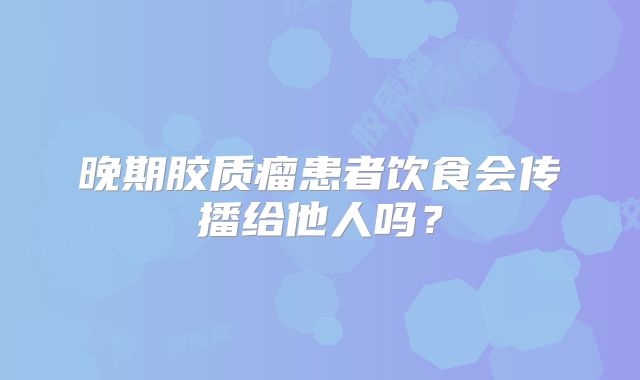 晚期胶质瘤患者饮食会传播给他人吗？