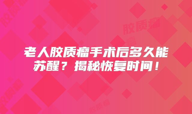 老人胶质瘤手术后多久能苏醒？揭秘恢复时间！