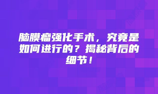 脑膜瘤强化手术，究竟是如何进行的？揭秘背后的细节！