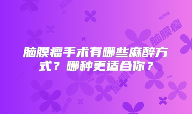 脑膜瘤手术有哪些麻醉方式？哪种更适合你？