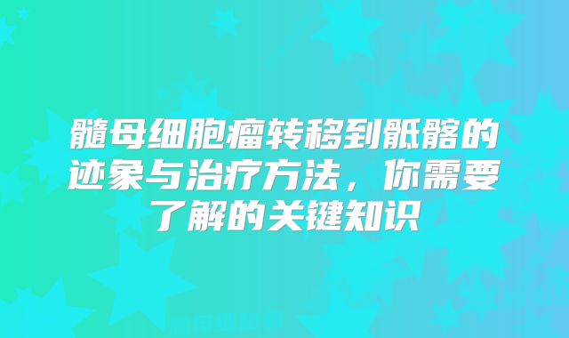 髓母细胞瘤转移到骶髂的迹象与治疗方法，你需要了解的关键知识