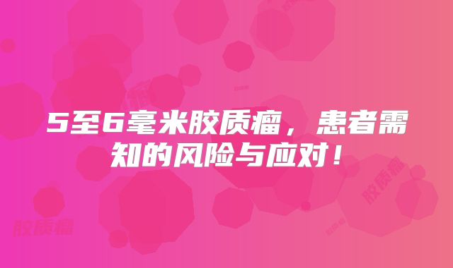 5至6毫米胶质瘤，患者需知的风险与应对！
