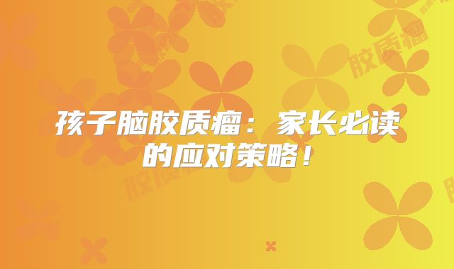 孩子脑胶质瘤：家长必读的应对策略！