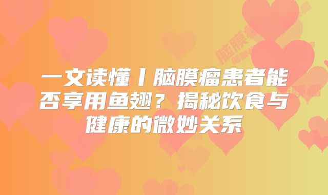 一文读懂丨脑膜瘤患者能否享用鱼翅？揭秘饮食与健康的微妙关系