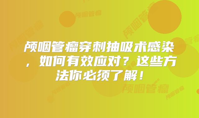 颅咽管瘤穿刺抽吸术感染，如何有效应对？这些方法你必须了解！