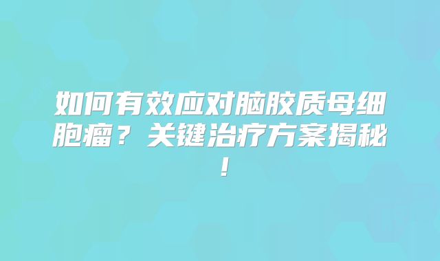 如何有效应对脑胶质母细胞瘤？关键治疗方案揭秘！