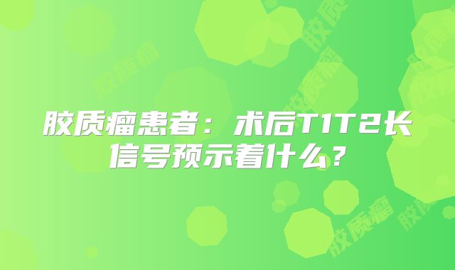 胶质瘤患者：术后T1T2长信号预示着什么？
