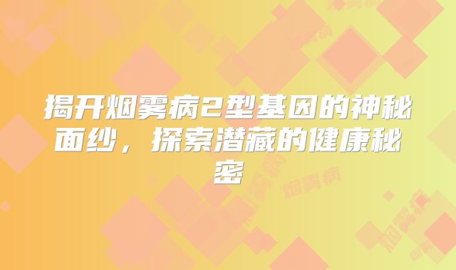 揭开烟雾病2型基因的神秘面纱，探索潜藏的健康秘密
