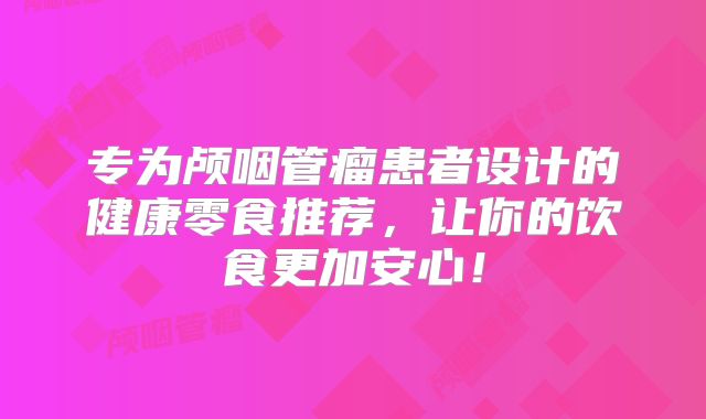专为颅咽管瘤患者设计的健康零食推荐，让你的饮食更加安心！