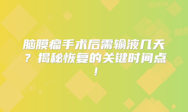 脑膜瘤手术后需输液几天？揭秘恢复的关键时间点！