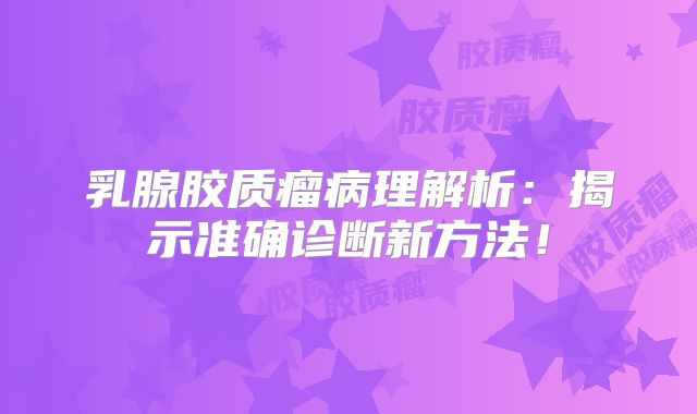 乳腺胶质瘤病理解析：揭示准确诊断新方法！