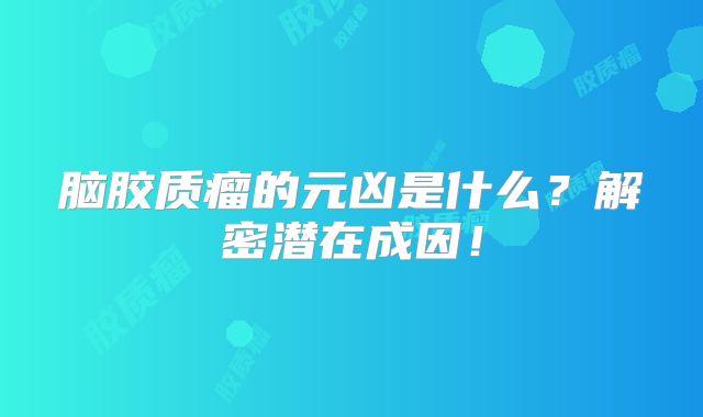 脑胶质瘤的元凶是什么？解密潜在成因！