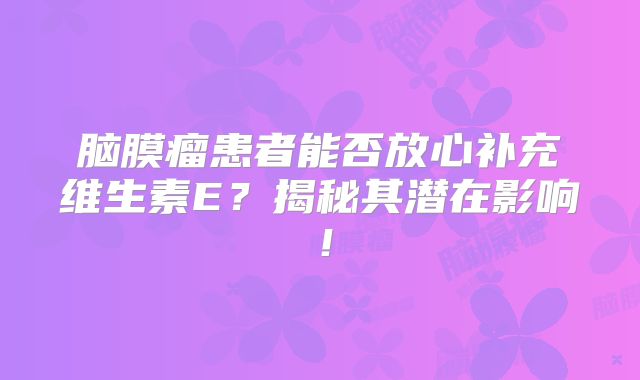 脑膜瘤患者能否放心补充维生素E？揭秘其潜在影响！