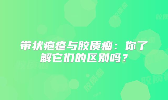 带状疱疹与胶质瘤：你了解它们的区别吗？