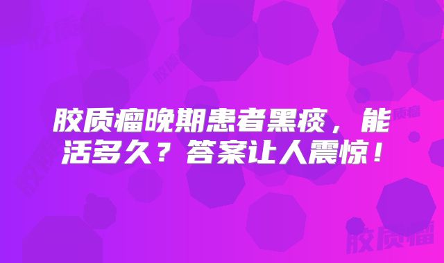 胶质瘤晚期患者黑痰，能活多久？答案让人震惊！