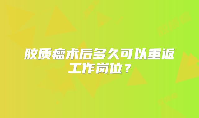 胶质瘤术后多久可以重返工作岗位？