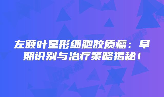 左额叶星形细胞胶质瘤：早期识别与治疗策略揭秘！