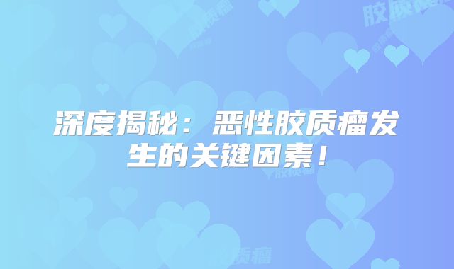 深度揭秘：恶性胶质瘤发生的关键因素！