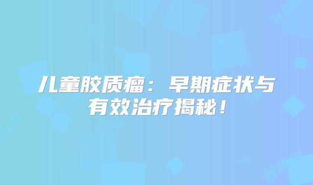 儿童胶质瘤：早期症状与有效治疗揭秘！