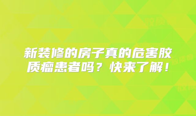 新装修的房子真的危害胶质瘤患者吗？快来了解！