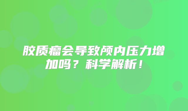 胶质瘤会导致颅内压力增加吗？科学解析！