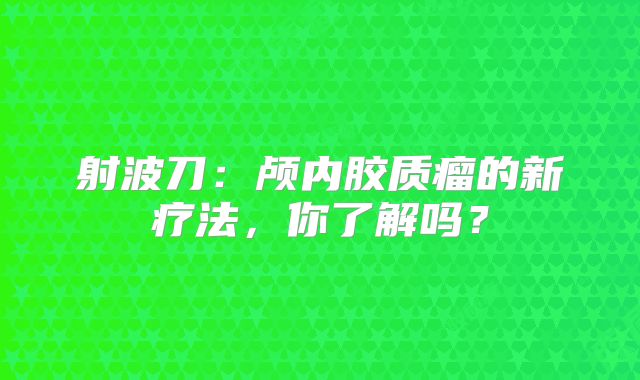 射波刀：颅内胶质瘤的新疗法，你了解吗？