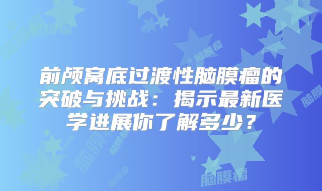 前颅窝底过渡性脑膜瘤的突破与挑战：揭示最新医学进展你了解多少？
