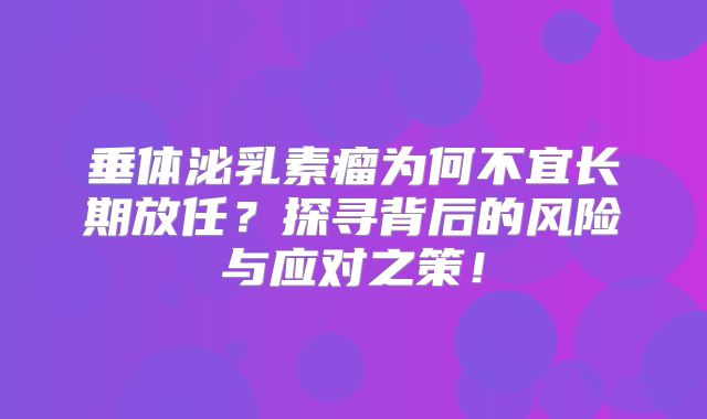 垂体泌乳素瘤为何不宜长期放任？探寻背后的风险与应对之策！