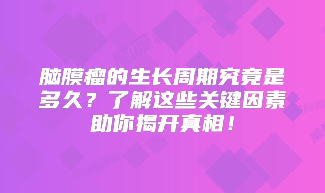 脑膜瘤的生长周期究竟是多久？了解这些关键因素助你揭开真相！